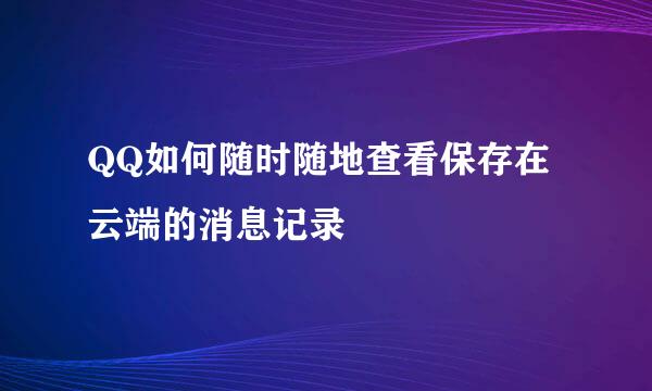 QQ如何随时随地查看保存在云端的消息记录