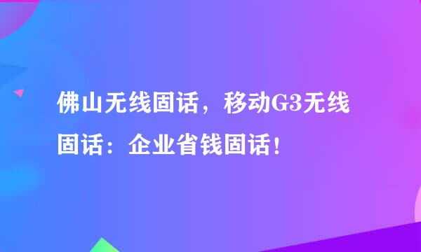 佛山无线固话,移动G3无线固话:企业省钱固话!