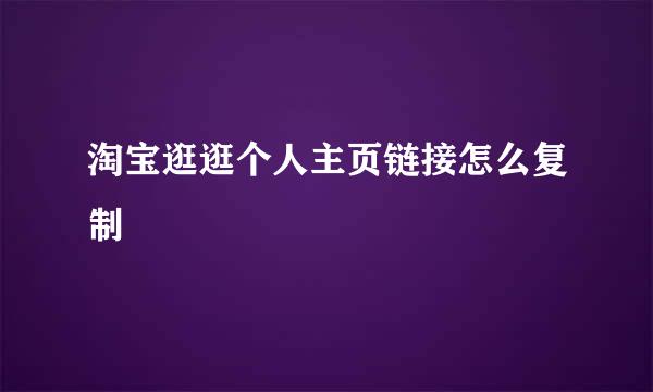 淘宝逛逛个人主页链接怎么复制
