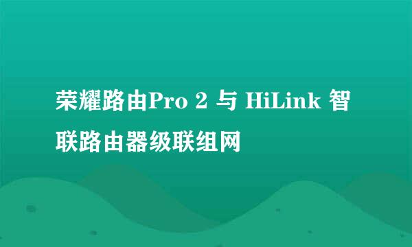 荣耀路由Pro 2 与 HiLink 智联路由器级联组网