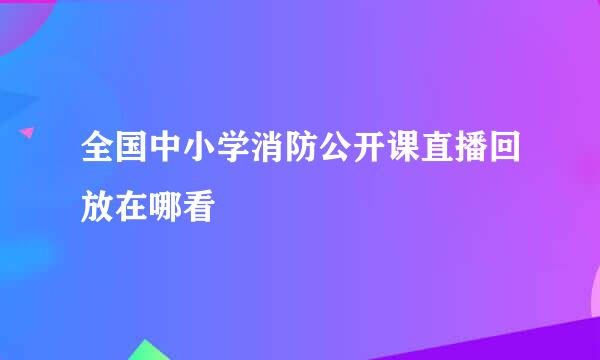 全国中小学消防公开课直播回放在哪看