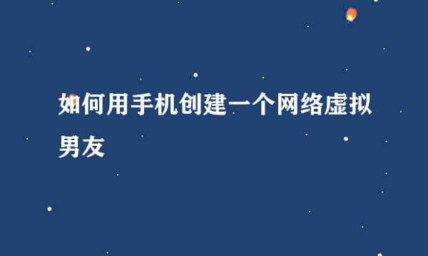如何用手机创建一个网络虚拟男友