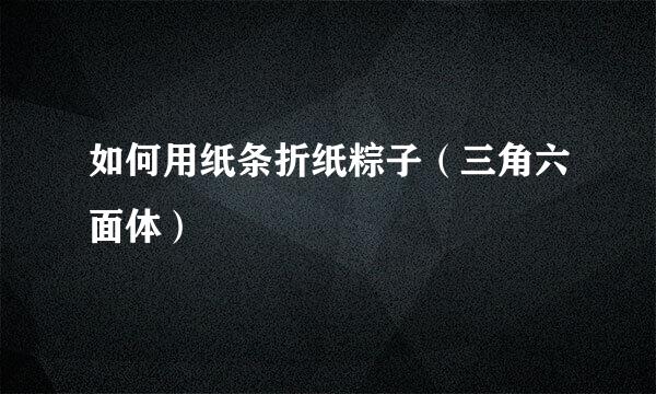 如何用纸条折纸粽子（三角六面体）