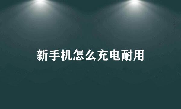 新手机怎么充电耐用
