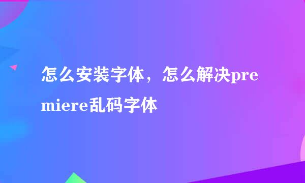 怎么安装字体，怎么解决premiere乱码字体