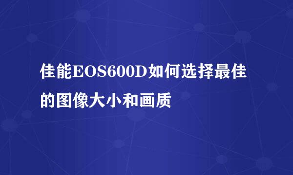 佳能EOS600D如何选择最佳的图像大小和画质