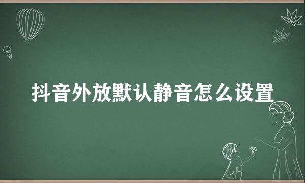 抖音外放默认静音怎么设置