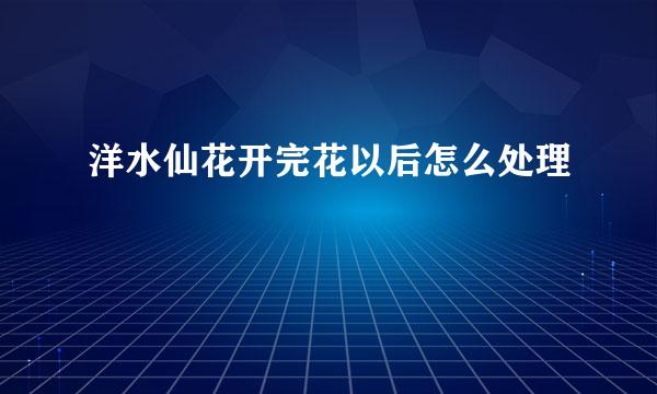 洋水仙花开完花以后怎么处理