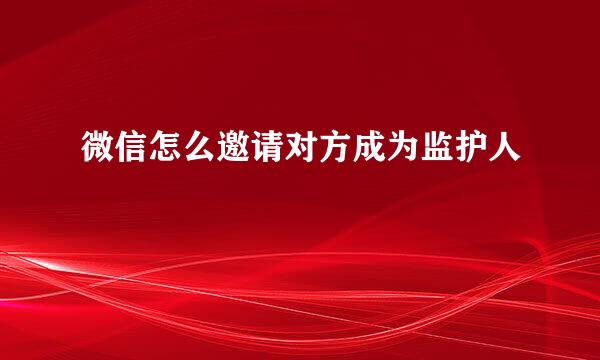 微信怎么邀请对方成为监护人
