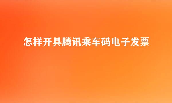 怎样开具腾讯乘车码电子发票