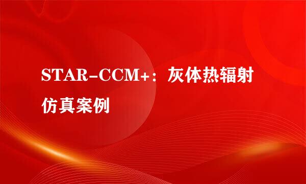 STAR-CCM+：灰体热辐射仿真案例