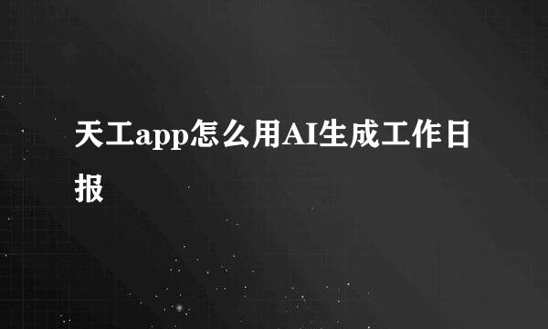 天工app怎么用AI生成工作日报
