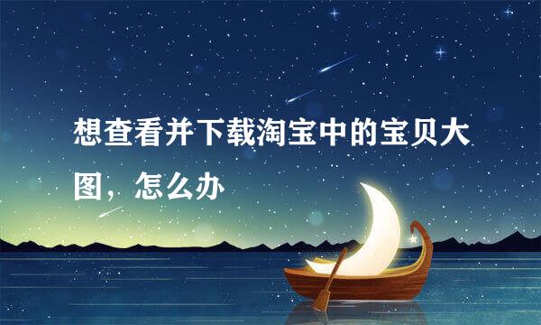 想查看并下载淘宝中的宝贝大图，怎么办