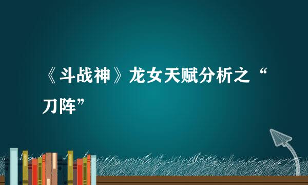 《斗战神》龙女天赋分析之“刀阵”
