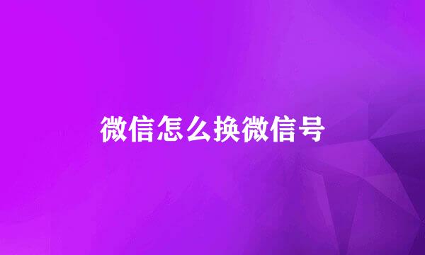 微信怎么换微信号