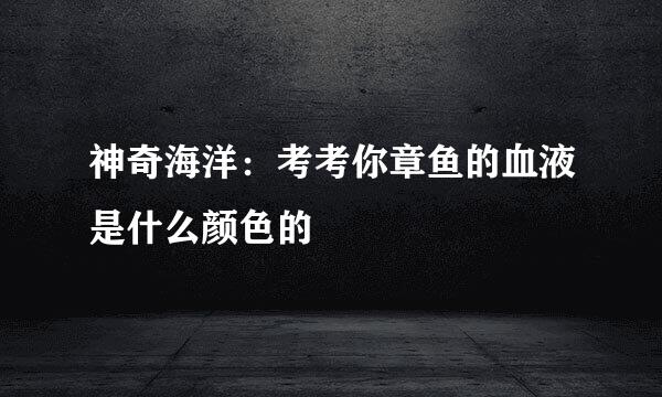 神奇海洋：考考你章鱼的血液是什么颜色的