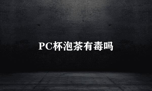 PC杯泡茶有毒吗