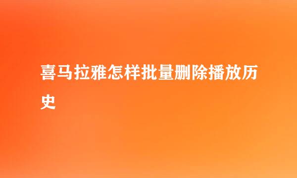 喜马拉雅怎样批量删除播放历史