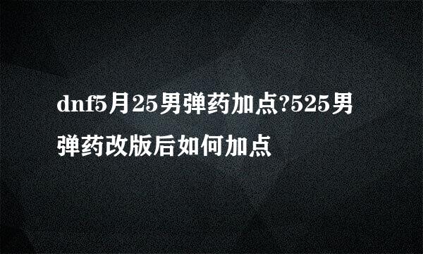 dnf5月25男弹药加点?525男弹药改版后如何加点