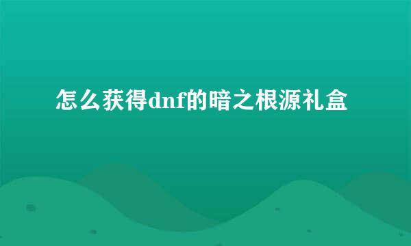 怎么获得dnf的暗之根源礼盒