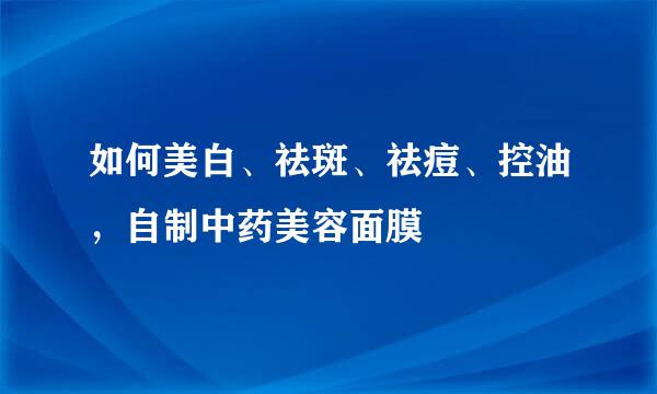 如何美白、祛斑、祛痘、控油，自制中药美容面膜