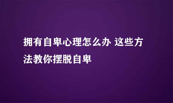 拥有自卑心理怎么办 这些方法教你摆脱自卑