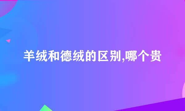 羊绒和德绒的区别,哪个贵
