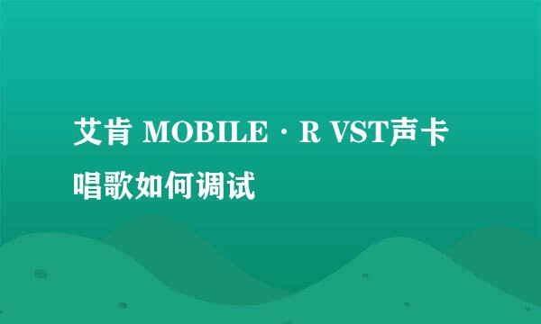 艾肯 MOBILE·R VST声卡唱歌如何调试