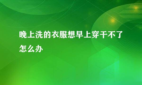 晚上洗的衣服想早上穿干不了怎么办