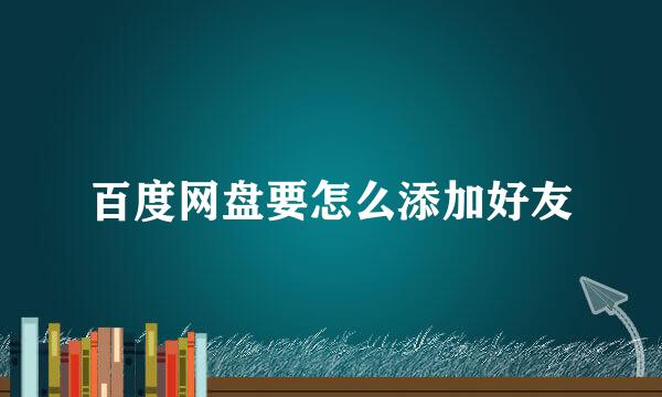 百度网盘要怎么添加好友
