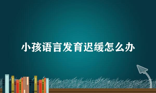 小孩语言发育迟缓怎么办