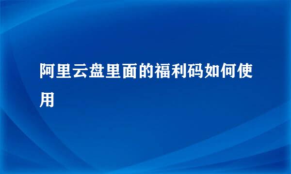 阿里云盘里面的福利码如何使用