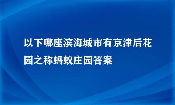 以下哪座滨海城市有京津后花园之称蚂蚁庄园答案