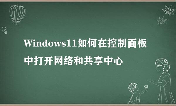 Windows11如何在控制面板中打开网络和共享中心