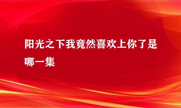 阳光之下我竟然喜欢上你了是哪一集