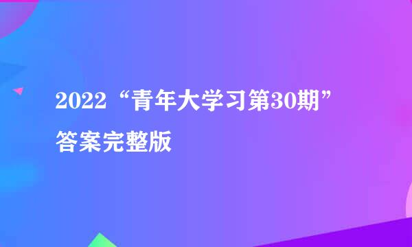 2022“青年大学习第30期”答案完整版