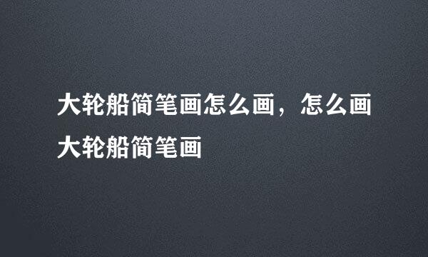 大轮船简笔画怎么画，怎么画大轮船简笔画