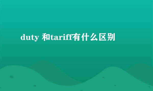 duty 和tariff有什么区别