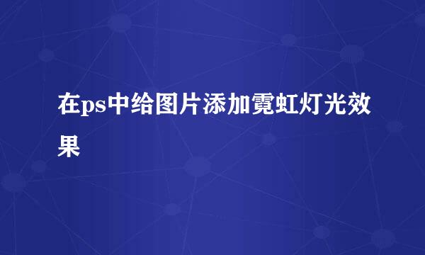 在ps中给图片添加霓虹灯光效果