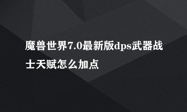 魔兽世界7.0最新版dps武器战士天赋怎么加点