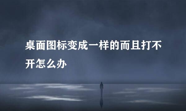 桌面图标变成一样的而且打不开怎么办