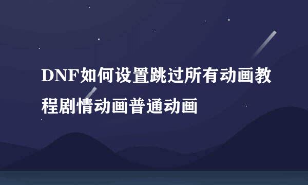 DNF如何设置跳过所有动画教程剧情动画普通动画
