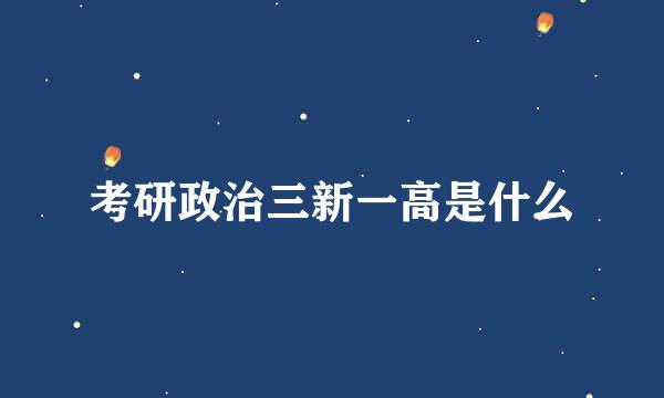 考研政治三新一高是什么