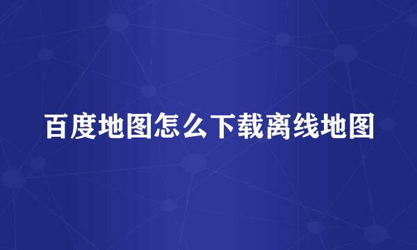 百度地图怎么下载离线地图