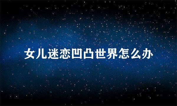 女儿迷恋凹凸世界怎么办