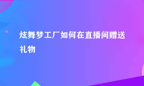 炫舞梦工厂如何在直播间赠送礼物