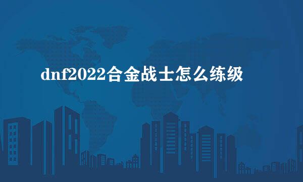 dnf2022合金战士怎么练级
