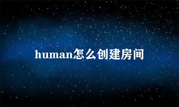 human怎么创建房间