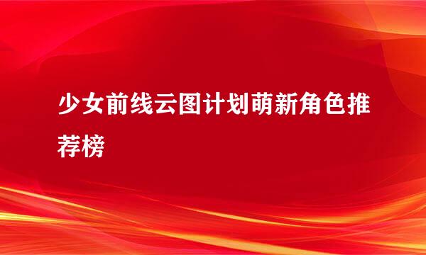 少女前线云图计划萌新角色推荐榜