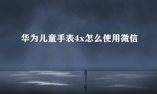 华为儿童手表4x怎么使用微信